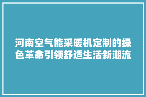 河南空气能采暖机定制的绿色革命引领舒适生活新潮流 清洁保养