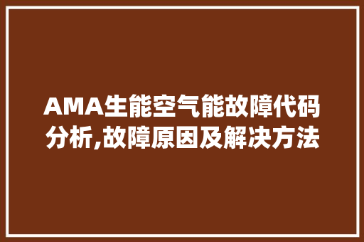 AMA生能空气能故障代码分析,故障原因及解决方法_ama生能空气能故障代码 AMA生能空气能故障代码分析,故障原因及解决方法_ama生能空气能故障代码 家电维护