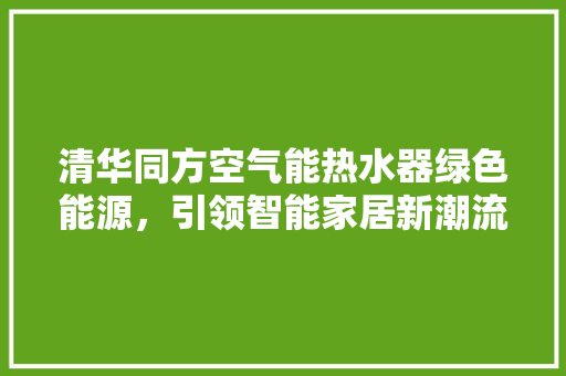 清华同方空气能热水器绿色能源，引领智能家居新潮流 清洁保养