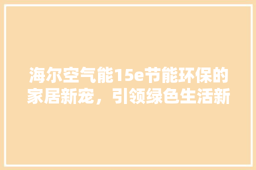 海尔空气能15e节能环保的家居新宠，引领绿色生活新潮流 家居维修
