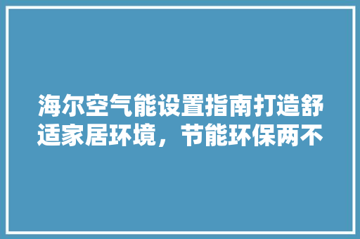 海尔空气能设置指南打造舒适家居环境，节能环保两不误 龙头管件