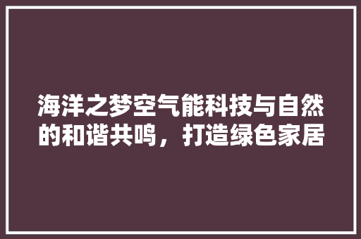 海洋之梦空气能科技与自然的和谐共鸣，打造绿色家居新风尚 冰箱