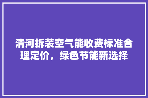 清河拆装空气能收费标准合理定价，绿色节能新选择 洁具维修