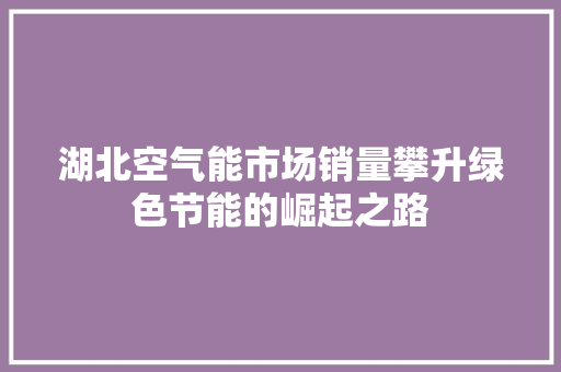 湖北空气能市场销量攀升绿色节能的崛起之路 水电维修 湖北空气能市场销量攀升绿色节能的崛起之路 水电维修