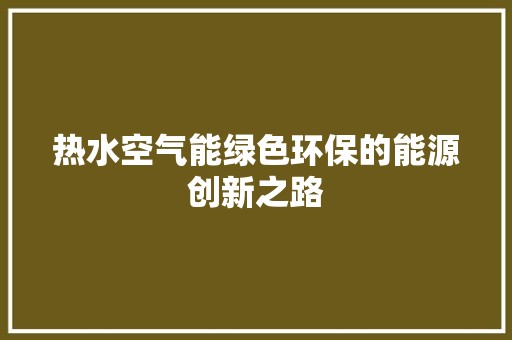 热水空气能绿色环保的能源创新之路 家电维护