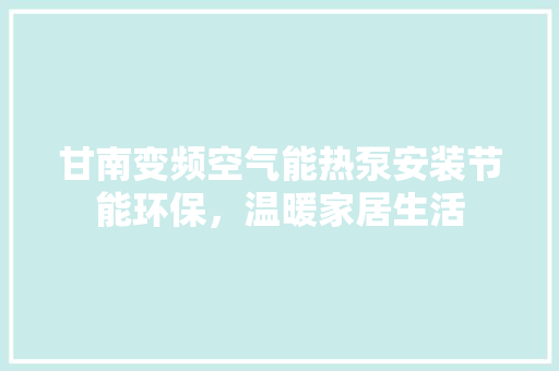甘南变频空气能热泵安装节能环保，温暖家居生活 贴膜