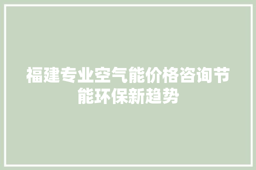 福建专业空气能价格咨询节能环保新趋势 清洁保养