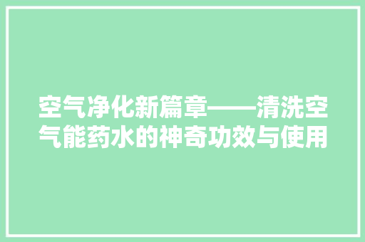 空气净化新篇章——清洗空气能药水的神奇功效与使用方法 热水器 空气净化新篇章——清洗空气能药水的神奇功效与使用方法 热水器