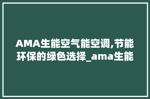 AMA生能空气能空调,节能环保的绿色选择_ama生能空气能空调 AMA生能空气能空调,节能环保的绿色选择_ama生能空气能空调 清洁保养