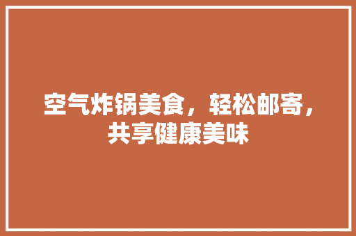 空气炸锅美食，轻松邮寄，共享健康美味 家居维修