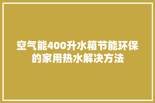 空气能400升水箱节能环保的家用热水解决方法 贴膜 空气能400升水箱节能环保的家用热水解决方法 贴膜