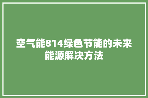 空气能814绿色节能的未来能源解决方法 局部翻新 空气能814绿色节能的未来能源解决方法 局部翻新