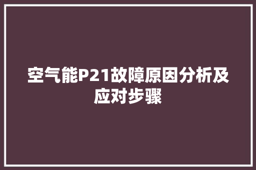 空气能P21故障原因分析及应对步骤 贴膜