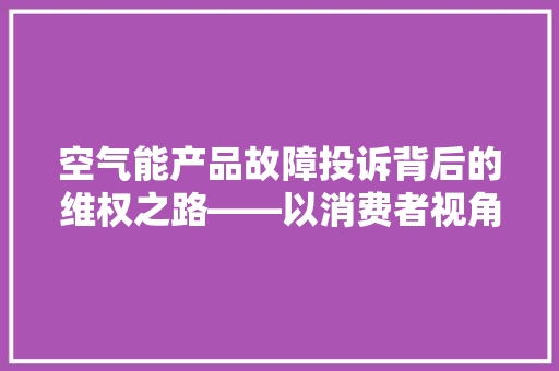 空气能产品故障投诉背后的维权之路——以消费者视角发声 翻新改色