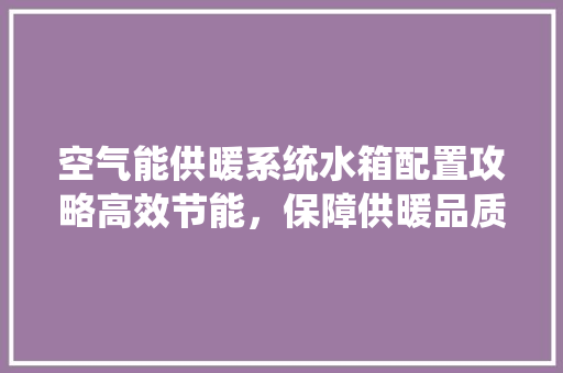 空气能供暖系统水箱配置攻略高效节能，保障供暖品质 清洁保养