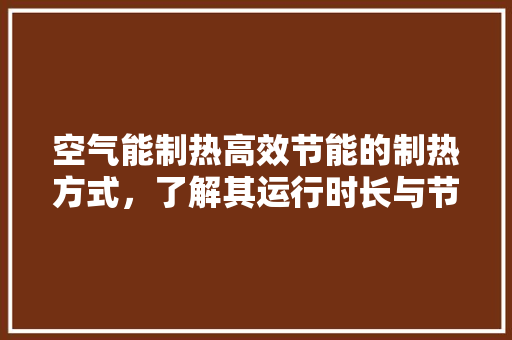 空气能制热高效节能的制热方式,了解其运行时长与节能优势 家电维护 空气能制热高效节能的制热方式,了解其运行时长与节能优势 家电维护