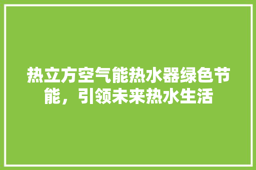 热立方空气能热水器绿色节能，引领未来热水生活 家居维修