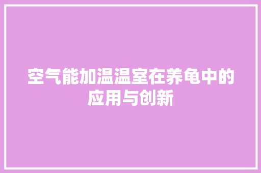 空气能加温温室在养龟中的应用与创新 家居维修