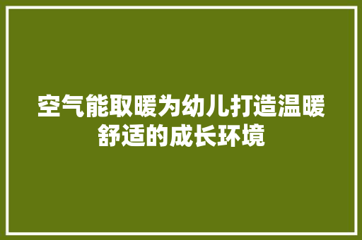 空气能取暖为幼儿打造温暖舒适的成长环境 家电维护