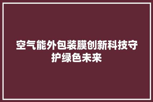 空气能外包装膜创新科技守护绿色未来 清洁保养
