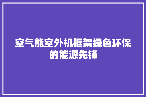 空气能室外机框架绿色环保的能源先锋 冰箱