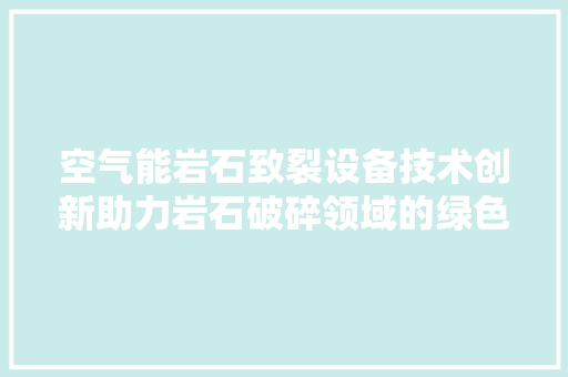 空气能岩石致裂设备技术创新助力岩石破碎领域的绿色革命 冰箱