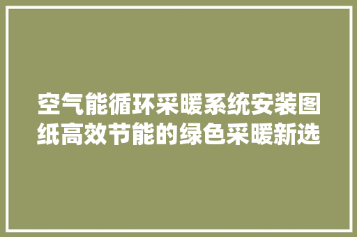 空气能循环采暖系统安装图纸高效节能的绿色采暖新选择 清洁保养