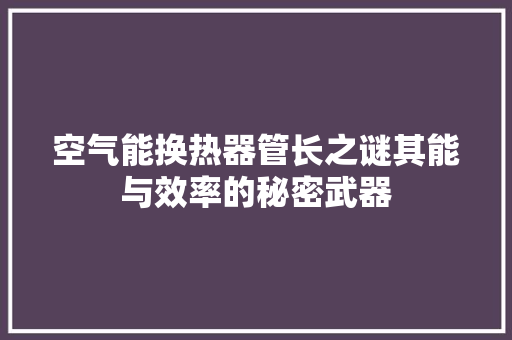 空气能换热器管长之谜其能与效率的秘密武器 局部翻新