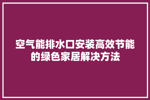 空气能排水口安装高效节能的绿色家居解决方法 局部翻新