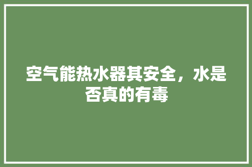 空气能热水器其安全，水是否真的有毒 翻新改色