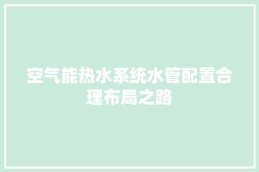 空气能热水系统水管配置合理布局之路 家电维护
