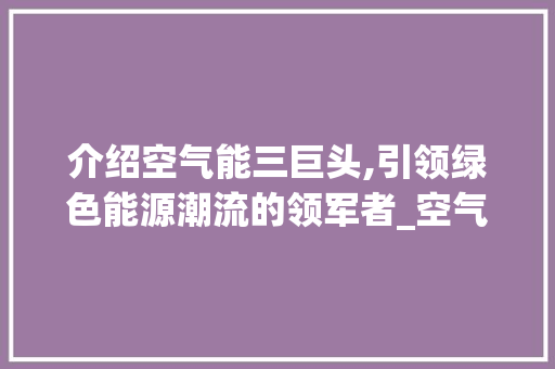 介绍空气能三巨头,引领绿色能源潮流的领军者_空气能三巨头 洁具维修 介绍空气能三巨头,引领绿色能源潮流的领军者_空气能三巨头 介绍空气能三巨头,引领绿色能源潮流的领军者_空气能三巨头 洁具维修