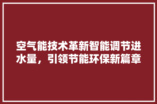 空气能技术革新智能调节进水量，引领节能环保新篇章 局部翻新
