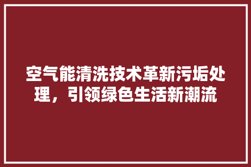 空气能清洗技术革新污垢处理，引领绿色生活新潮流 翻新改色
