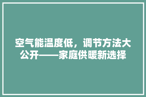 空气能温度低，调节方法大公开——家庭供暖新选择 冰箱