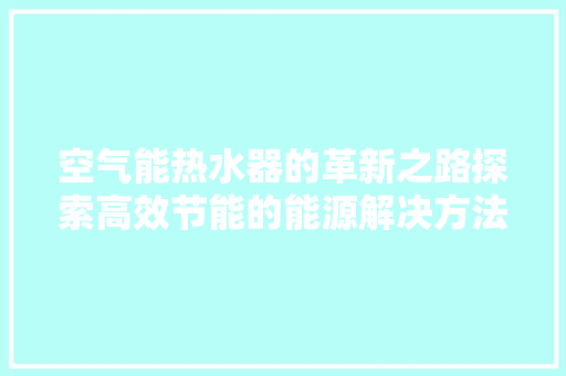 空气能热水器的革新之路探索高效节能的能源解决方法 洁具维修