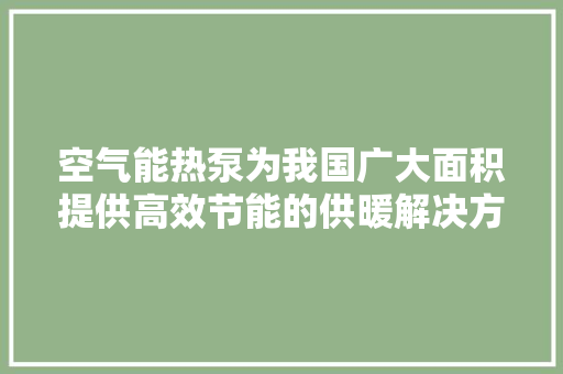 空气能热泵为我国广大面积提供高效节能的供暖解决方法 翻新改色