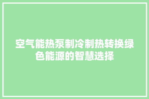 空气能热泵制冷制热转换绿色能源的智慧选择 清洁保养