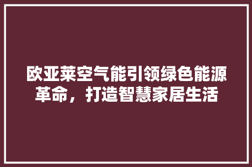 欧亚莱空气能引领绿色能源革命，打造智慧家居生活 家居维修