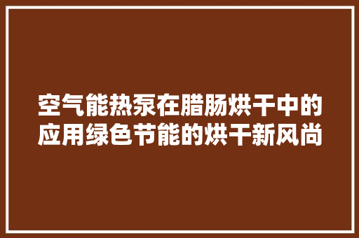 空气能热泵在腊肠烘干中的应用绿色节能的烘干新风尚 翻新改色