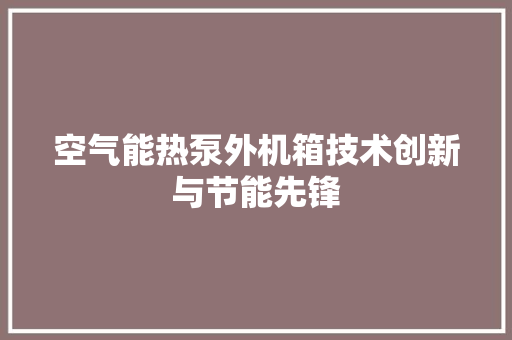 空气能热泵外机箱技术创新与节能先锋 水电维修