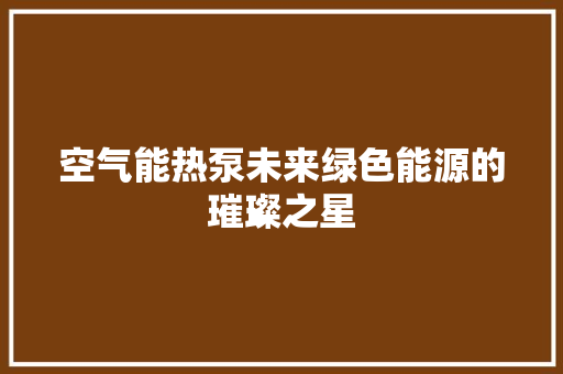 空气能热泵未来绿色能源的璀璨之星 空调