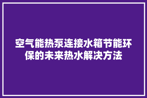 空气能热泵连接水箱节能环保的未来热水解决方法 家居维修