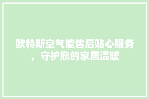 欧特斯空气能售后贴心服务，守护您的家居温暖 洁具维修