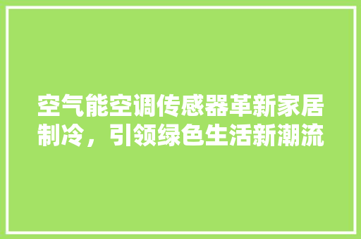 空气能空调传感器革新家居制冷，引领绿色生活新潮流 清洁保养