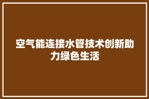 空气能连接水管技术创新助力绿色生活 冰箱