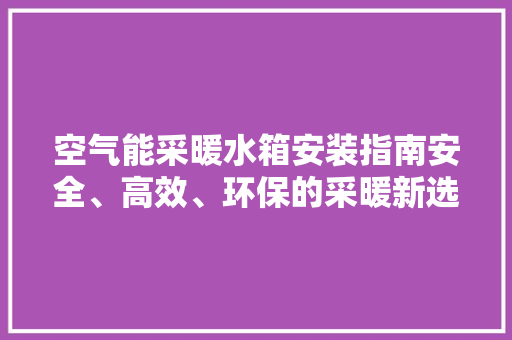 空气能采暖水箱安装指南安全、高效、环保的采暖新选择 清洁保养