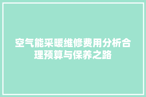 空气能采暖维修费用分析合理预算与保养之路 家具修理
