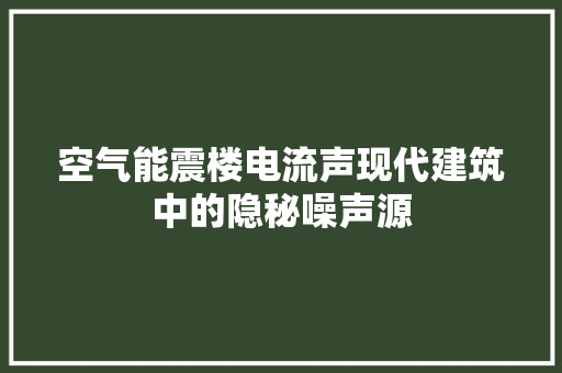 空气能震楼电流声现代建筑中的隐秘噪声源 局部翻新