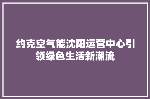 约克空气能沈阳运营中心引领绿色生活新潮流 水电维修